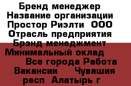 Бренд-менеджер › Название организации ­ Простор-Риэлти, ООО › Отрасль предприятия ­ Брэнд-менеджмент › Минимальный оклад ­ 70 000 - Все города Работа » Вакансии   . Чувашия респ.,Алатырь г.